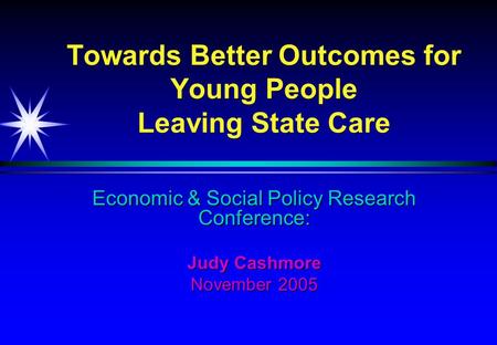 Economic & Social Policy Research Conference: Judy Cashmore November 2005 Towards Better Outcomes for Young People Leaving State Care.