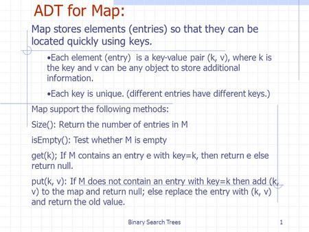 Binary Search Trees1 ADT for Map: Map stores elements (entries) so that they can be located quickly using keys. Each element (entry) is a key-value pair.