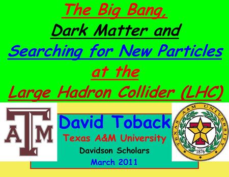 March 2011 David Toback, Texas A&M University Davidson Scholars 1 David Toback Texas A&M University Davidson Scholars March 2011 The Big Bang, Dark Matter.