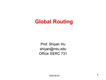 2015-06-25 1 Global Routing Prof. Shiyan Hu Office: EERC 731.