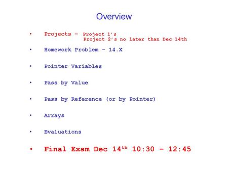 Overview Projects – Project 1’s Project 2’s no later than Dec 14th Homework Problem – 14.X Pointer Variables Pass by Value Pass by Reference (or by Pointer)