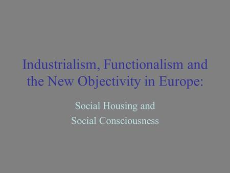 Industrialism, Functionalism and the New Objectivity in Europe: Social Housing and Social Consciousness.