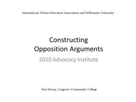 Kris Stroup, Longview Community College Constructing Opposition Arguments 2010 Advocacy Institute International Debate Education Association and Willamette.