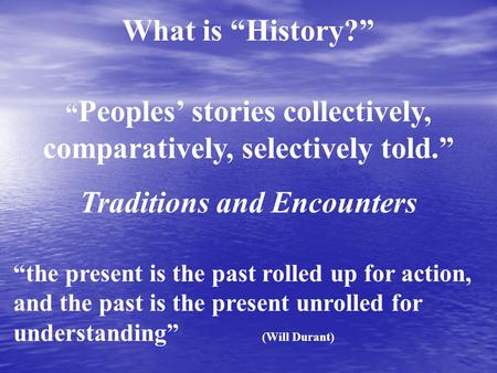 What is “History?” “ Peoples’ stories collectively, comparatively, selectively told.” Traditions and Encounters “the present is the past rolled up for.