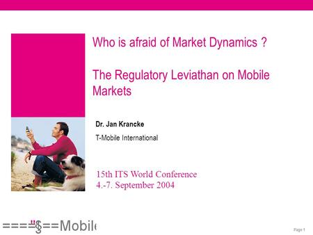 Page 1 15th ITS World Conference 4.-7. September 2004 Dr. Jan Krancke T-Mobile International Who is afraid of Market Dynamics ? The Regulatory Leviathan.