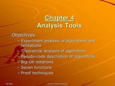 Fall 2006CSC311: Data Structures1 Chapter 4 Analysis Tools Objectives –Experiment analysis of algorithms and limitations –Theoretical Analysis of algorithms.