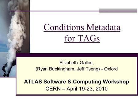 Conditions Metadata for TAGs Elizabeth Gallas, (Ryan Buckingham, Jeff Tseng) - Oxford ATLAS Software & Computing Workshop CERN – April 19-23, 2010.