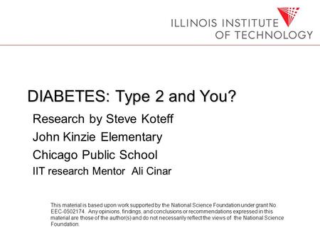 DIABETES: Type 2 and You? Research by Steve Koteff John Kinzie Elementary Chicago Public School IIT research Mentor Ali Cinar This material is based upon.