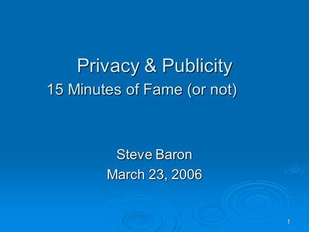 1 Privacy & Publicity 15 Minutes of Fame (or not) Steve Baron March 23, 2006.