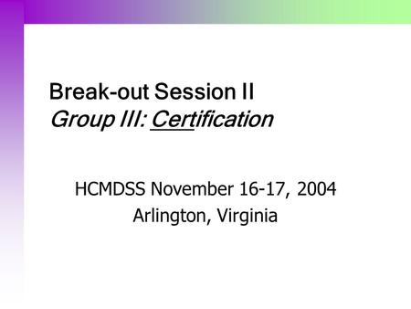 Break-out Session II Group III: Certification HCMDSS November 16-17, 2004 Arlington, Virginia.