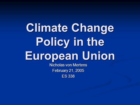 Climate Change Policy in the European Union Nicholas von Mertens February 21, 2005 ES 338.