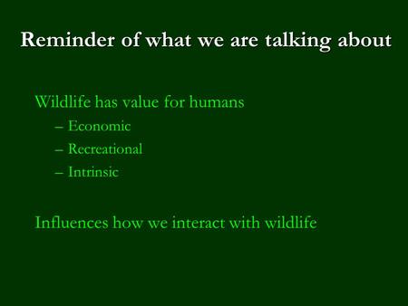 Reminder of what we are talking about Wildlife has value for humans –Economic –Recreational –Intrinsic Influences how we interact with wildlife.