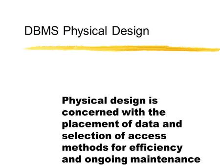 DBMS Physical Design Physical design is concerned with the placement of data and selection of access methods for efficiency and ongoing maintenance.