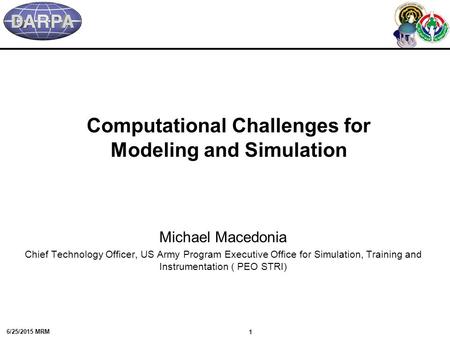 6/25/2015 1 MRM Computational Challenges for Modeling and Simulation Michael Macedonia Chief Technology Officer, US Army Program Executive Office for Simulation,