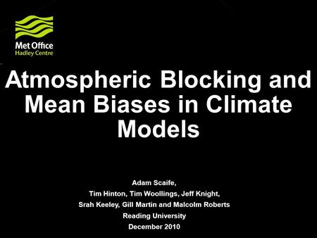 © Crown copyright Met Office Atmospheric Blocking and Mean Biases in Climate Models Adam Scaife, Tim Hinton, Tim Woollings, Jeff Knight, Srah Keeley, Gill.