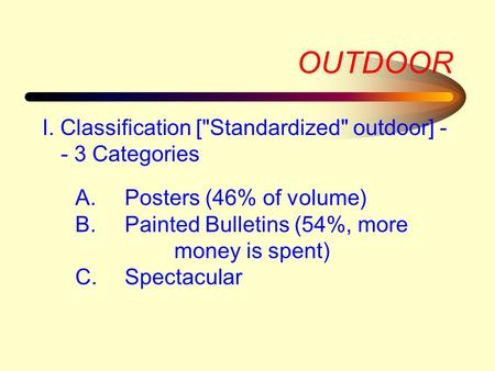 OUTDOOR I. Classification [Standardized outdoor] - - 3 Categories A.Posters (46% of volume) B.Painted Bulletins (54%, more money is spent) C.Spectacular.