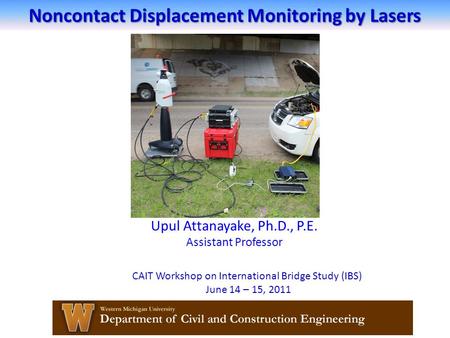 Noncontact Displacement Monitoring by Lasers Upul Attanayake, Ph.D., P.E. Assistant Professor CAIT Workshop on International Bridge Study (IBS) June 14.