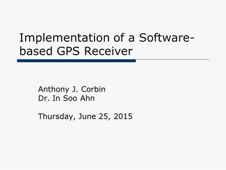 Implementation of a Software- based GPS Receiver Anthony J. Corbin Dr. In Soo Ahn Thursday, June 25, 2015.