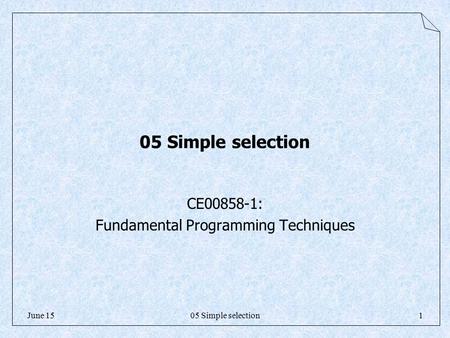 05 Simple selection1June 15 05 Simple selection CE00858-1: Fundamental Programming Techniques.