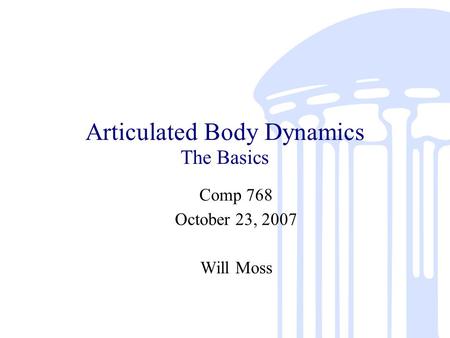 Articulated Body Dynamics The Basics Comp 768 October 23, 2007 Will Moss.
