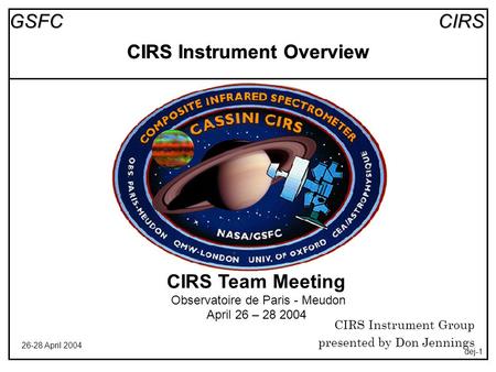 CIRSGSFC 26-28 April 2004 dej-1 CIRS Instrument Overview CIRS Team Meeting Observatoire de Paris - Meudon April 26 – 28 2004 CIRS Instrument Group presented.