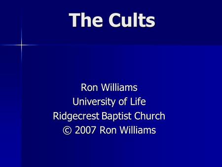 The Cults Ron Williams University of Life Ridgecrest Baptist Church © 2007 Ron Williams.