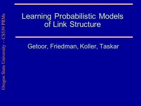 Oregon State University – CS539 PRMs Learning Probabilistic Models of Link Structure Getoor, Friedman, Koller, Taskar.