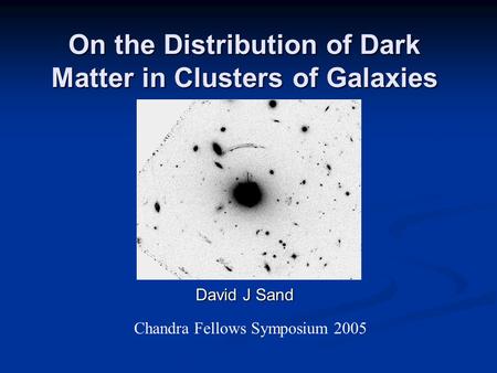 On the Distribution of Dark Matter in Clusters of Galaxies David J Sand Chandra Fellows Symposium 2005.