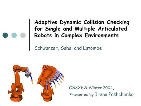 Adaptive Dynamic Collision Checking for Single and Multiple Articulated Robots in Complex Environments Schwarzer, Saha, and Latombe CS326A Winter 2004,
