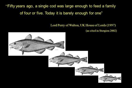 “ Fifty years ago, a single cod was large enough to feed a family of four or five. Today it is barely enough for one” Lord Perry of Walton, UK House of.