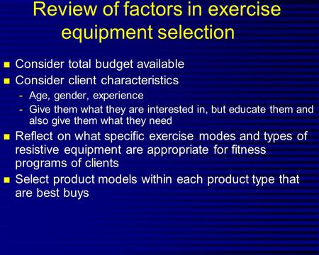 Review of factors in exercise equipment selection n Consider total budget available n Consider client characteristics -Age, gender, experience -Give them.