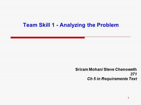 1 Team Skill 1 - Analyzing the Problem Sriram Mohan/ Steve Chenoweth 371 Ch 5 in Requirements Text.