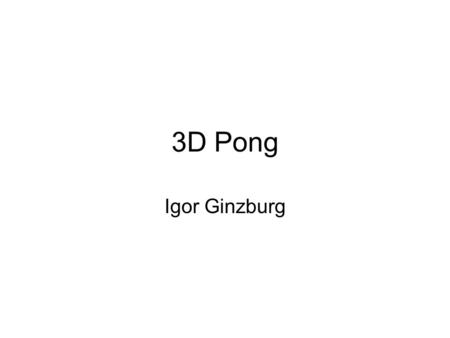 3D Pong Igor Ginzburg. Game Overview Game play similar to MIT Pong, but… –the objects have depth –the board can be rotated in 3D while the game is being.