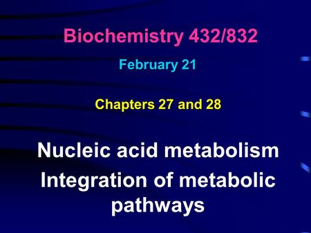 Biochemistry 432/832 February 21 Chapters 27 and 28 Nucleic acid metabolism Integration of metabolic pathways.