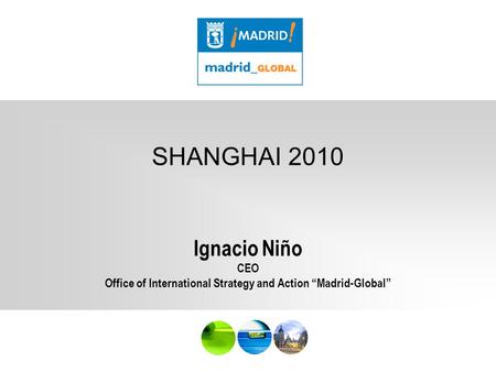 MADE IN MAD SHANGHAI 2010 Ignacio Niño CEO Office of International Strategy and Action “Madrid-Global”