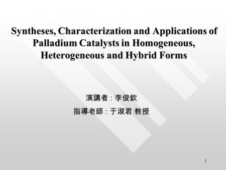 1 Syntheses, Characterization and Applications of Palladium Catalysts in Homogeneous, Heterogeneous and Hybrid Forms 演講者 : 李俊欽 指導老師 : 于淑君 教授.