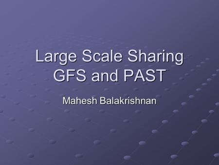 Large Scale Sharing GFS and PAST Mahesh Balakrishnan.