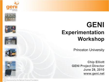 Sponsored by the National Science Foundation GENI Experimentation Workshop Princeton University Chip Elliott GENI Project Director June 29, 2010 www.geni.net.