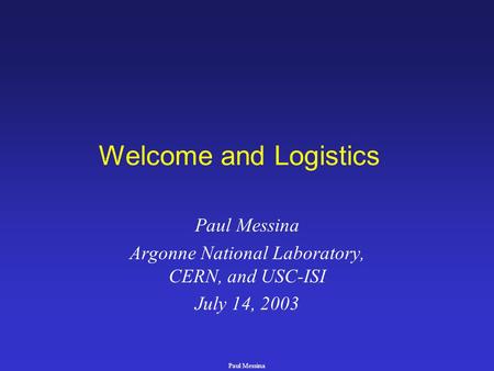 Paul Messina Welcome and Logistics Paul Messina Argonne National Laboratory, CERN, and USC-ISI July 14, 2003.
