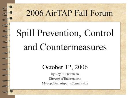 Spill Prevention, Control and Countermeasures October 12, 2006 by Roy R. Fuhrmann Director of Environment Metropolitan Airports Commission 2006 AirTAP.