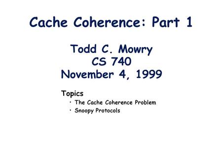 Cache Coherence: Part 1 Todd C. Mowry CS 740 November 4, 1999 Topics The Cache Coherence Problem Snoopy Protocols.