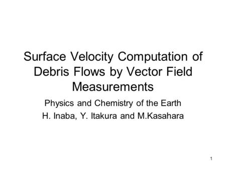 1 Surface Velocity Computation of Debris Flows by Vector Field Measurements Physics and Chemistry of the Earth H. Inaba, Y. Itakura and M.Kasahara.