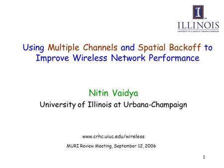 1 Using Multiple Channels and Spatial Backoff to Improve Wireless Network Performance Nitin Vaidya University of Illinois at Urbana-Champaign www.crhc.uiuc.edu/wireless.