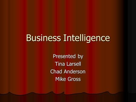 Business Intelligence Presented by Tina Larsell Chad Anderson Mike Gross.
