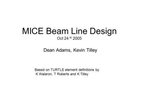 MICE Beam Line Design Oct 24 th 2005 Dean Adams, Kevin Tilley Based on TURTLE element definitions by K Walaron, T Roberts and K Tilley.