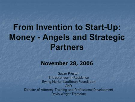 From Invention to Start-Up: Money - Angels and Strategic Partners November 28, 2006 Susan Preston Entrepreneur-in-Residence Ewing Marion Kauffman Foundation.