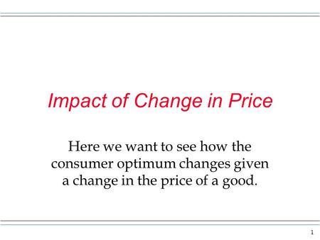 1 Impact of Change in Price Here we want to see how the consumer optimum changes given a change in the price of a good.