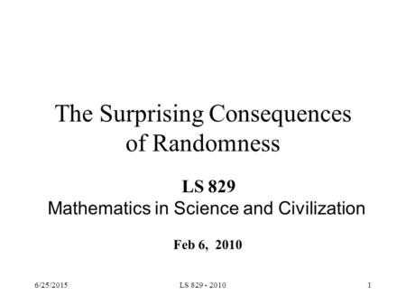 The Surprising Consequences of Randomness LS 829 Mathematics in Science and Civilization Feb 6, 2010 6/25/20151LS 829 - 2010.