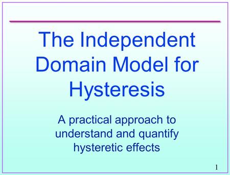 1 The Independent Domain Model for Hysteresis A practical approach to understand and quantify hysteretic effects.