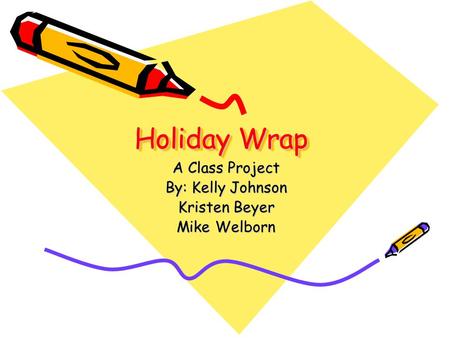Holiday Wrap A Class Project By: Kelly Johnson Kristen Beyer Mike Welborn.